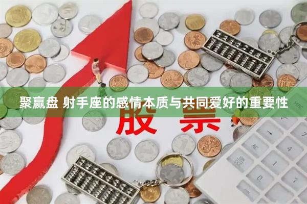 聚赢盘 射手座的感情本质与共同爱好的重要性