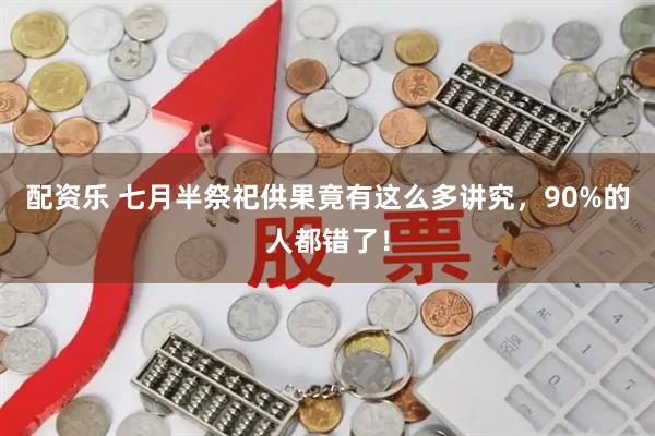 配资乐 七月半祭祀供果竟有这么多讲究，90%的人都错了！