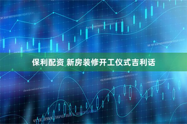 保利配资 新房装修开工仪式吉利话