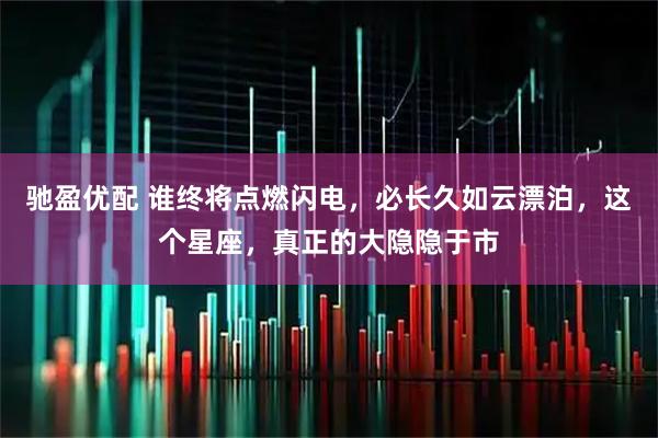 驰盈优配 谁终将点燃闪电，必长久如云漂泊，这个星座，真正的大隐隐于市