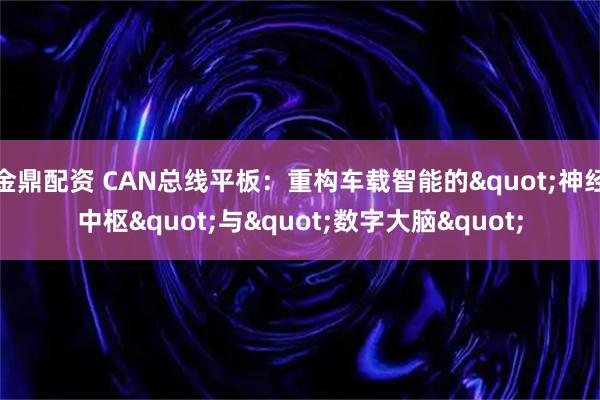 金鼎配资 CAN总线平板：重构车载智能的"神经中枢"与"数字大脑"