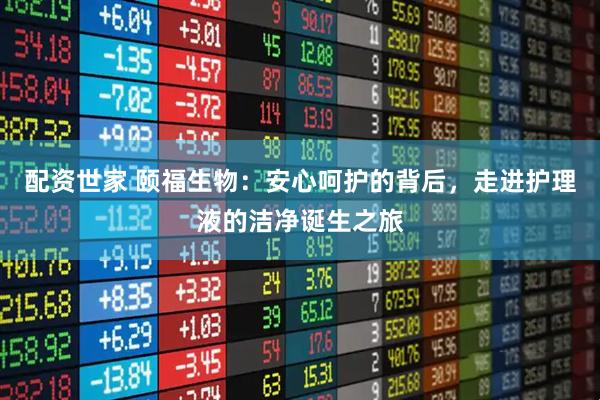 配资世家 颐福生物：安心呵护的背后，走进护理液的洁净诞生之旅