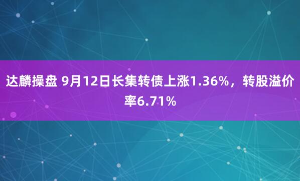 达麟操盘 9月12日长集转债上涨1.36%，转股溢价率6.71%