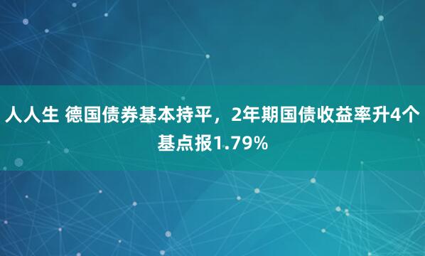 人人生 德国债券基本持平，2年期国债收益率升4个基点报1.79%