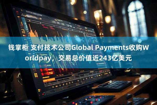 钱掌柜 支付技术公司Global Payments收购Worldpay，交易总价值近243亿美元