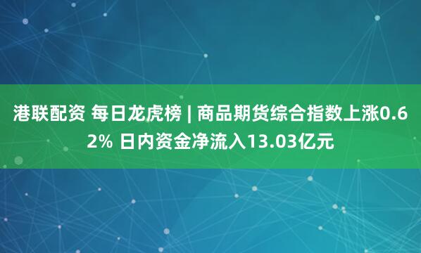 港联配资 每日龙虎榜 | 商品期货综合指数上涨0.62% 日内资金净流入13.03亿元