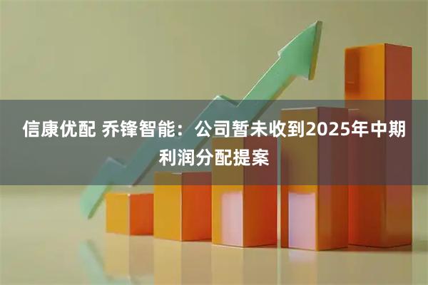 信康优配 乔锋智能：公司暂未收到2025年中期利润分配提案