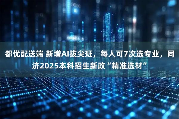 都优配送端 新增AI拔尖班，每人可7次选专业，同济2025本科招生新政“精准选材”
