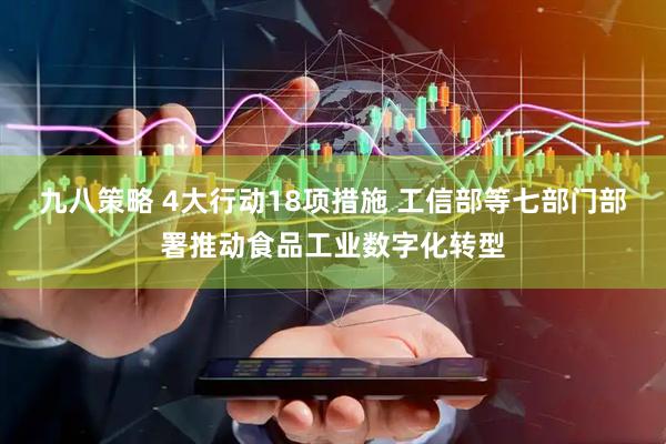 九八策略 4大行动18项措施 工信部等七部门部署推动食品工业数字化转型