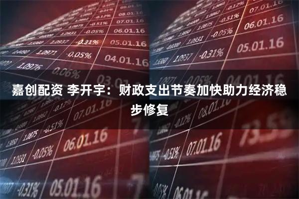 嘉创配资 李开宇：财政支出节奏加快助力经济稳步修复