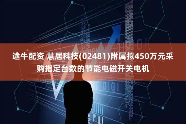 途牛配资 慧居科技(02481)附属拟450万元采购指定台数的节能电磁开关电机