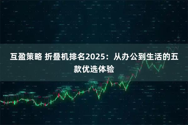 互盈策略 折叠机排名2025：从办公到生活的五款优选体验
