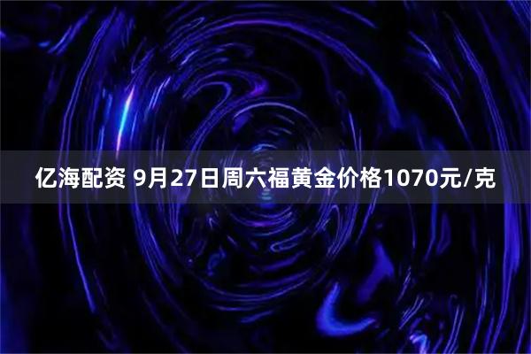 亿海配资 9月27日周六福黄金价格1070元/克