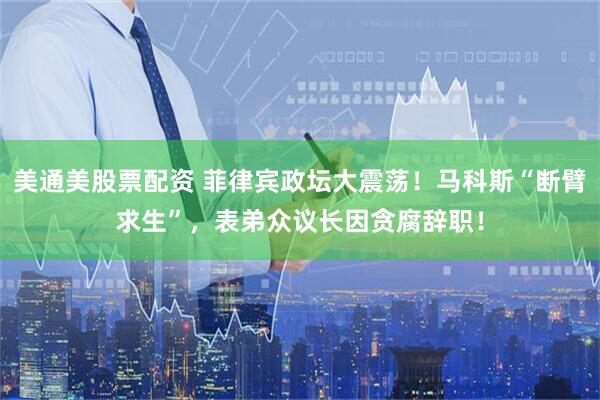 美通美股票配资 菲律宾政坛大震荡！马科斯“断臂求生”，表弟众议长因贪腐辞职！
