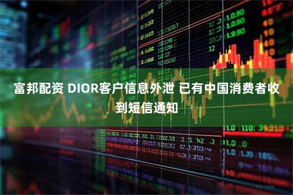 富邦配资 DIOR客户信息外泄 已有中国消费者收到短信通知