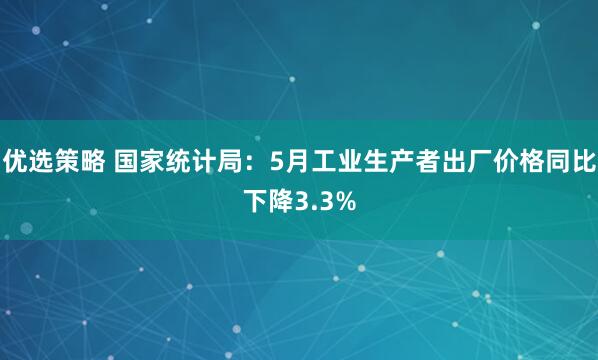 优选策略 国家统计局：5月工业生产者出厂价格同比下降3.3%