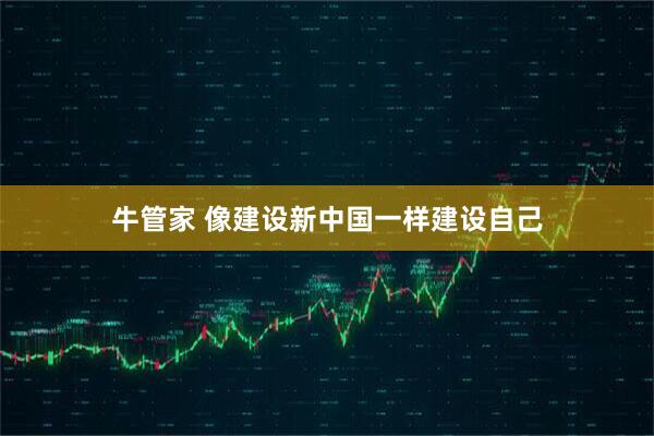 牛管家 像建设新中国一样建设自己