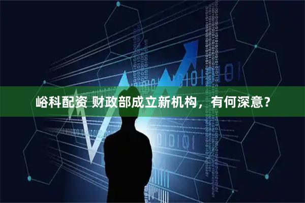 峪科配资 财政部成立新机构，有何深意？