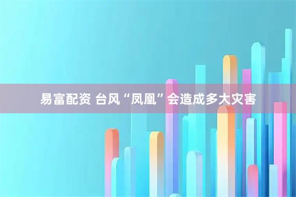 易富配资 台风“凤凰”会造成多大灾害