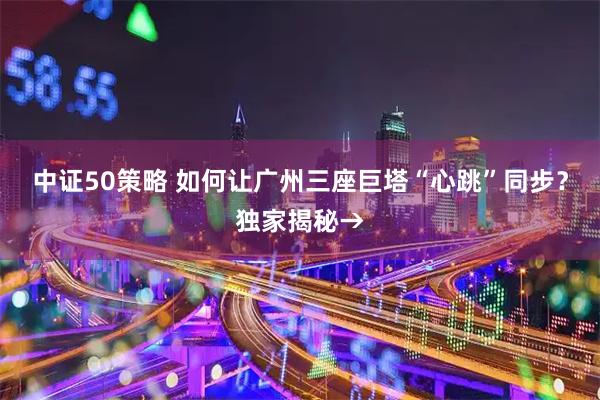 中证50策略 如何让广州三座巨塔“心跳”同步？独家揭秘→
