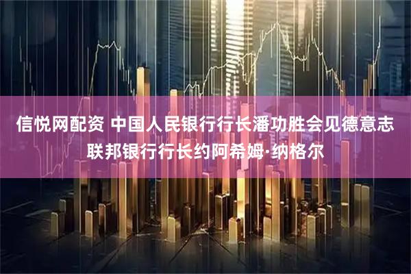 信悦网配资 中国人民银行行长潘功胜会见德意志联邦银行行长约阿希姆·纳格尔