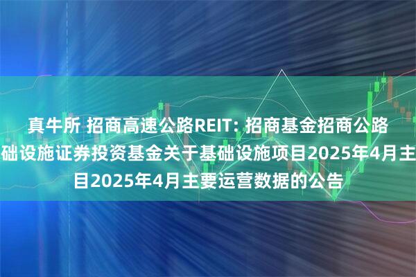 真牛所 招商高速公路REIT: 招商基金招商公路高速公路封闭式基础设施证券投资基金关于基础设施项目2025年4月主要运营数据的公告