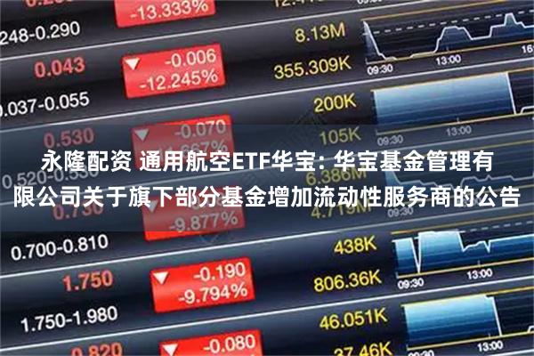 永隆配资 通用航空ETF华宝: 华宝基金管理有限公司关于旗下部分基金增加流动性服务商的公告