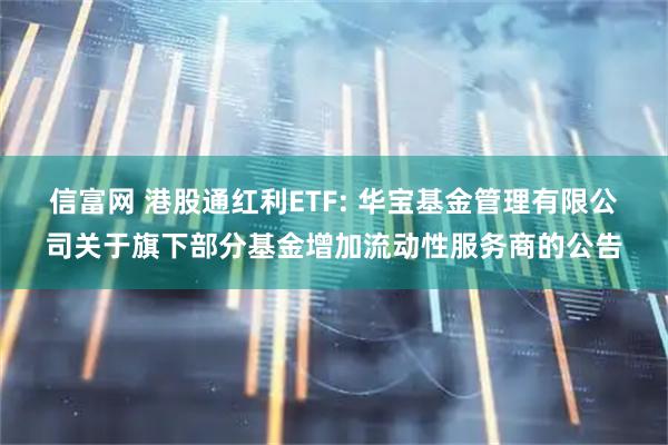 信富网 港股通红利ETF: 华宝基金管理有限公司关于旗下部分基金增加流动性服务商的公告