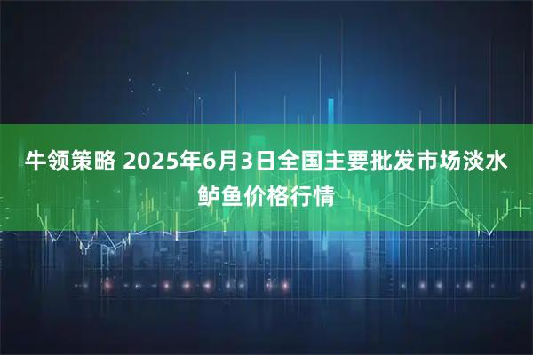 牛领策略 2025年6月3日全国主要批发市场淡水鲈鱼价格行情