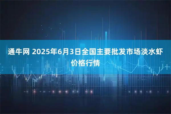 通牛网 2025年6月3日全国主要批发市场淡水虾价格行情