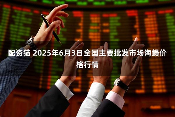 配资猫 2025年6月3日全国主要批发市场海鳗价格行情