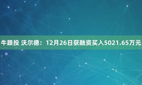 牛跟投 沃尔德：12月26日获融资买入5021.65万元