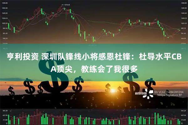 亨利投资 深圳队锋线小将感恩杜锋：杜导水平CBA顶尖，教练会了我很多