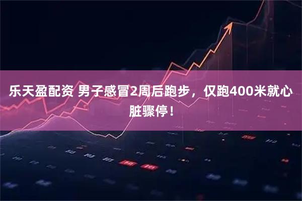 乐天盈配资 男子感冒2周后跑步，仅跑400米就心脏骤停！
