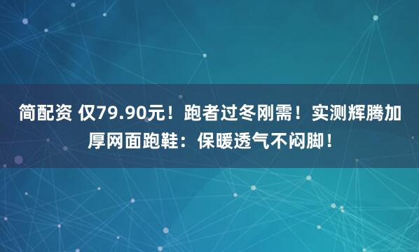 简配资 仅79.90元！跑者过冬刚需！实测辉腾加厚网面跑鞋：保暖透气不闷脚！