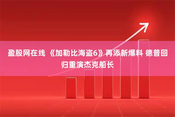 盈股网在线 《加勒比海盗6》再添新爆料 德普回归重演杰克船长