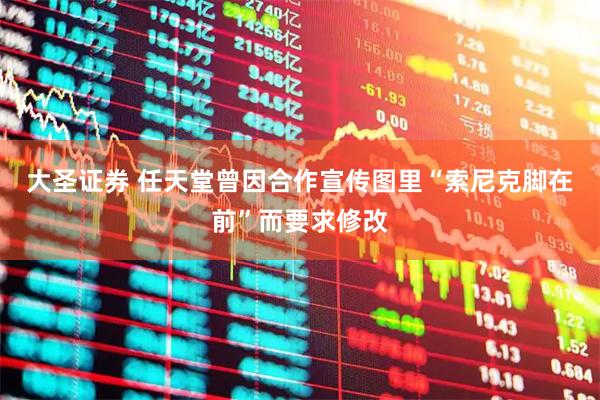 大圣证券 任天堂曾因合作宣传图里“索尼克脚在前”而要求修改