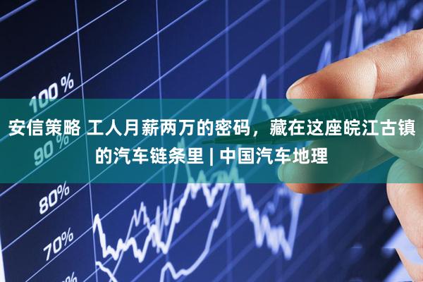 安信策略 工人月薪两万的密码，藏在这座皖江古镇的汽车链条里 | 中国汽车地理