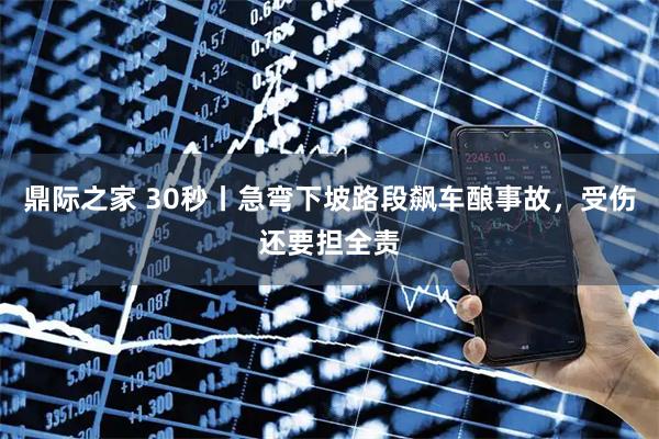 鼎际之家 30秒丨急弯下坡路段飙车酿事故，受伤还要担全责