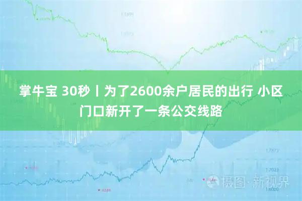掌牛宝 30秒丨为了2600余户居民的出行 小区门口新开了一条公交线路