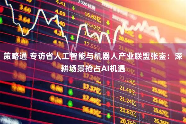 策略通 专访省人工智能与机器人产业联盟张崟：深耕场景抢占AI机遇