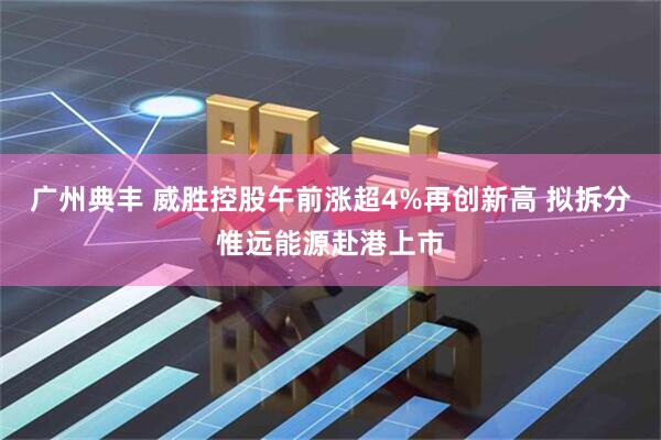 广州典丰 威胜控股午前涨超4%再创新高 拟拆分惟远能源赴港上市