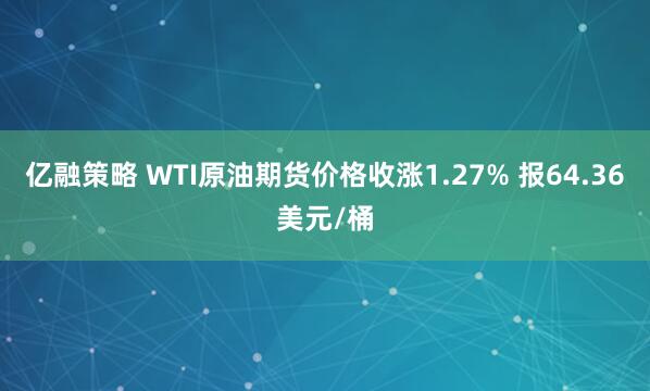 亿融策略 WTI原油期货价格收涨1.27% 报64.36美元/桶
