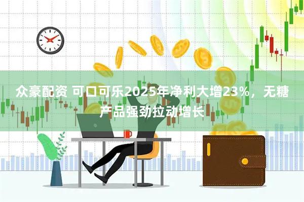 众豪配资 可口可乐2025年净利大增23%，无糖产品强劲拉动增长
