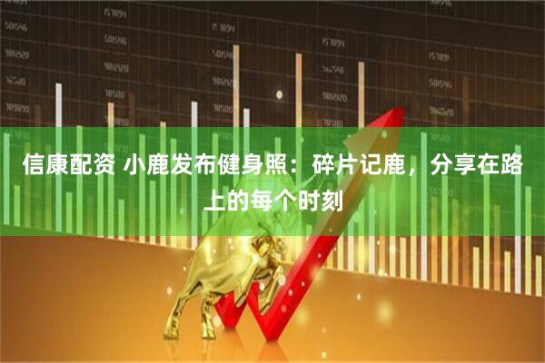 信康配资 小鹿发布健身照：碎片记鹿，分享在路上的每个时刻