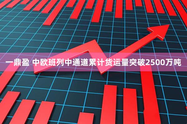 一鼎盈 中欧班列中通道累计货运量突破2500万吨