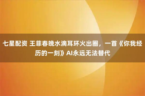 七星配资 王菲春晚水滴耳环火出圈，一首《你我经历的一刻》AI永远无法替代
