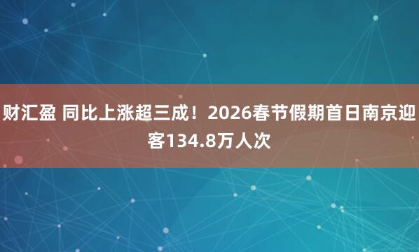 财汇盈 同比上涨超三成！2026春节假期首日南京迎客134.8万人次