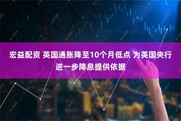 宏益配资 英国通胀降至10个月低点 为英国央行进一步降息提供依据