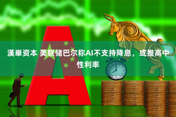 漢崋资本 美联储巴尔称AI不支持降息，或推高中性利率